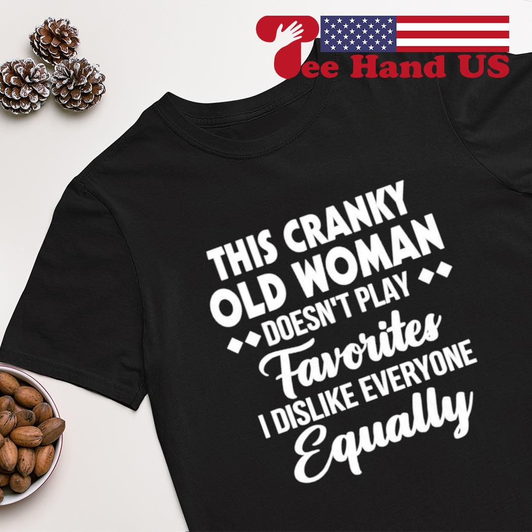 This cranky old woman doesn’t play favorites i dislike everyone shirt