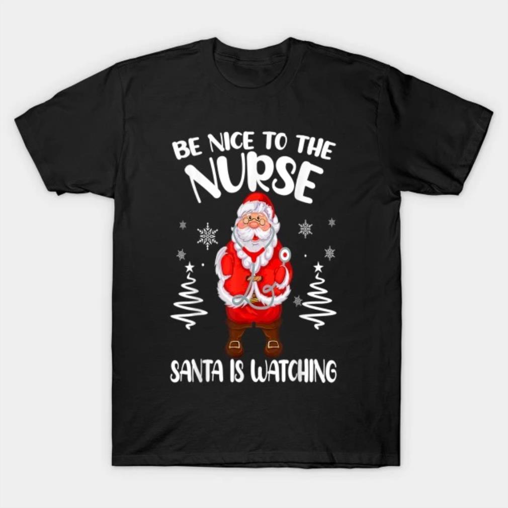 Be Nice To The Nurse Santa Is Watching Nursing Christmas T-Shirt