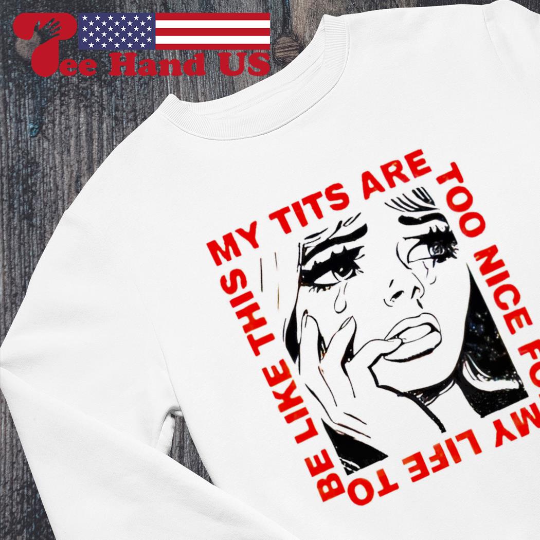 My tits are too nice for my life to be like this shirt, hoodie, sweater,  long sleeve and tank top