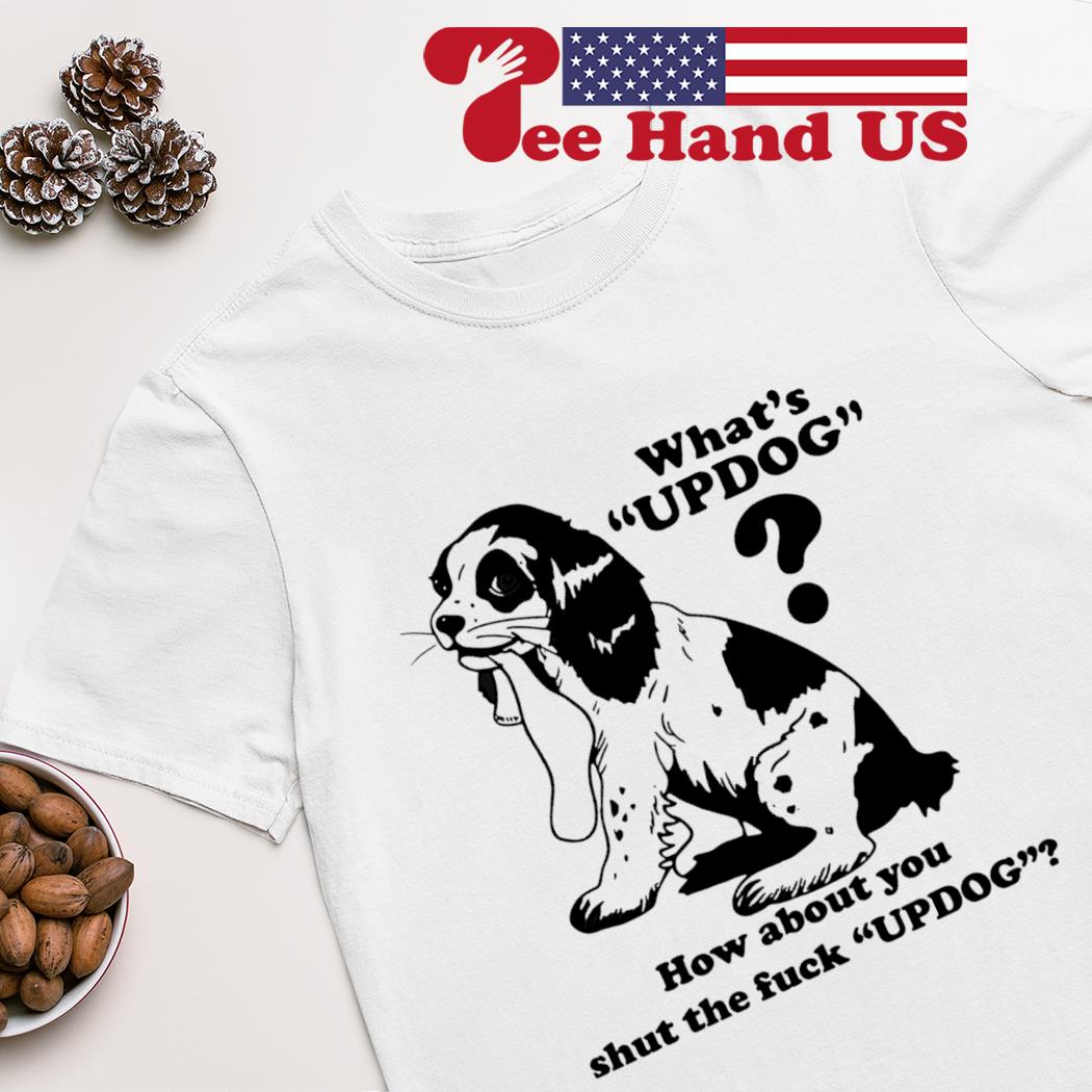What’s updog how about you shut the fuck updog T-shirt