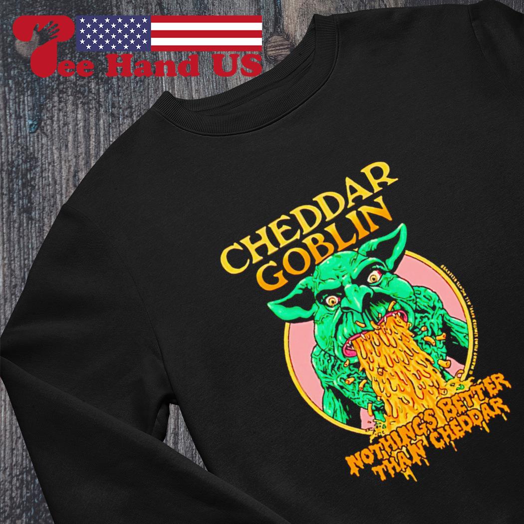 Cheddar Goblin nothing's better than cheddar shirt, hoodie