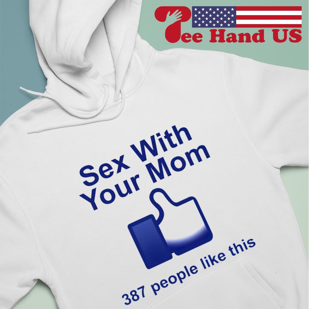 Sex with your mom 387 people like this shirt, hoodie, sweater, long sleeve  and tank top