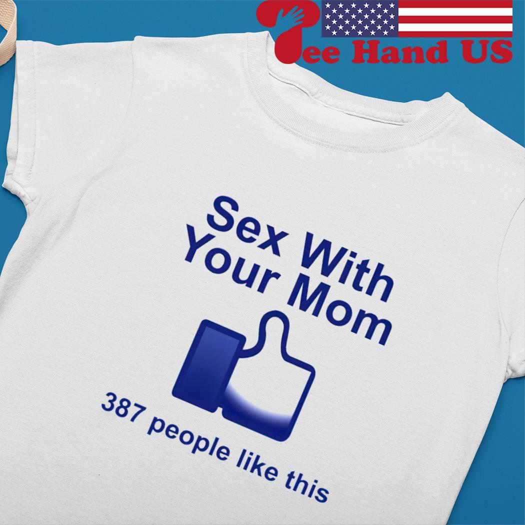 Sex with your mom 387 people like this shirt, hoodie, sweater, long sleeve  and tank top