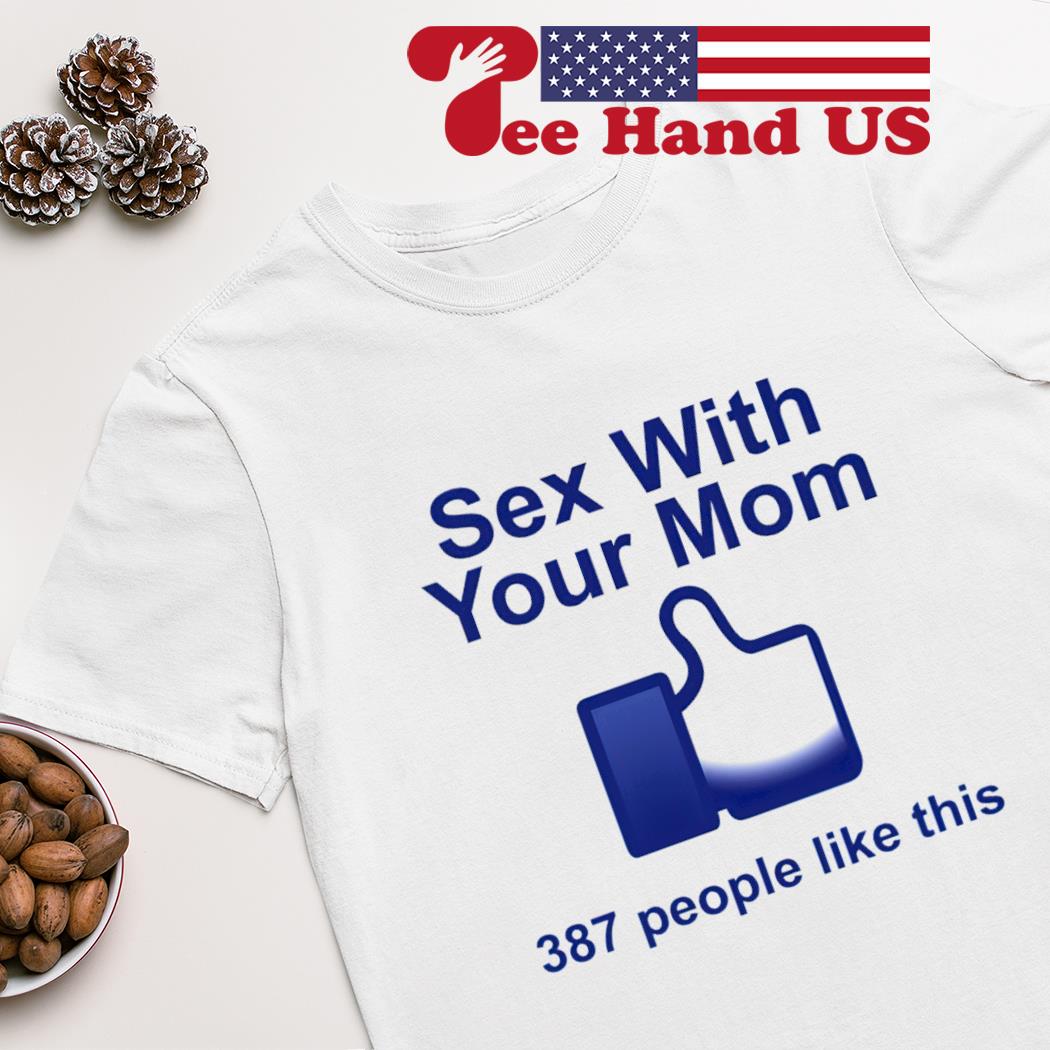 Sex with your mom 387 people like this shirt, hoodie, sweater, long sleeve  and tank top