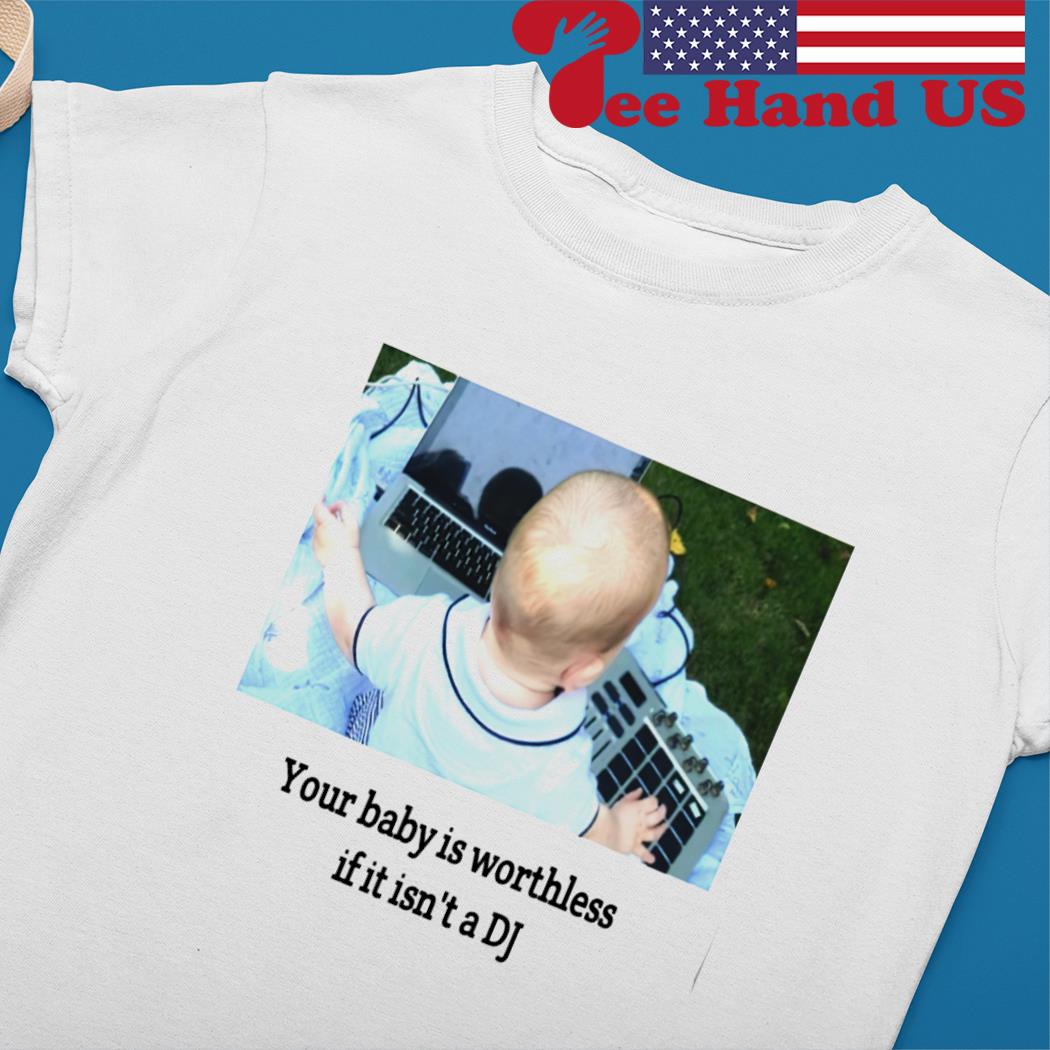 Your baby is worthless if it isn't a DJ T-shirt, hoodie, sweater