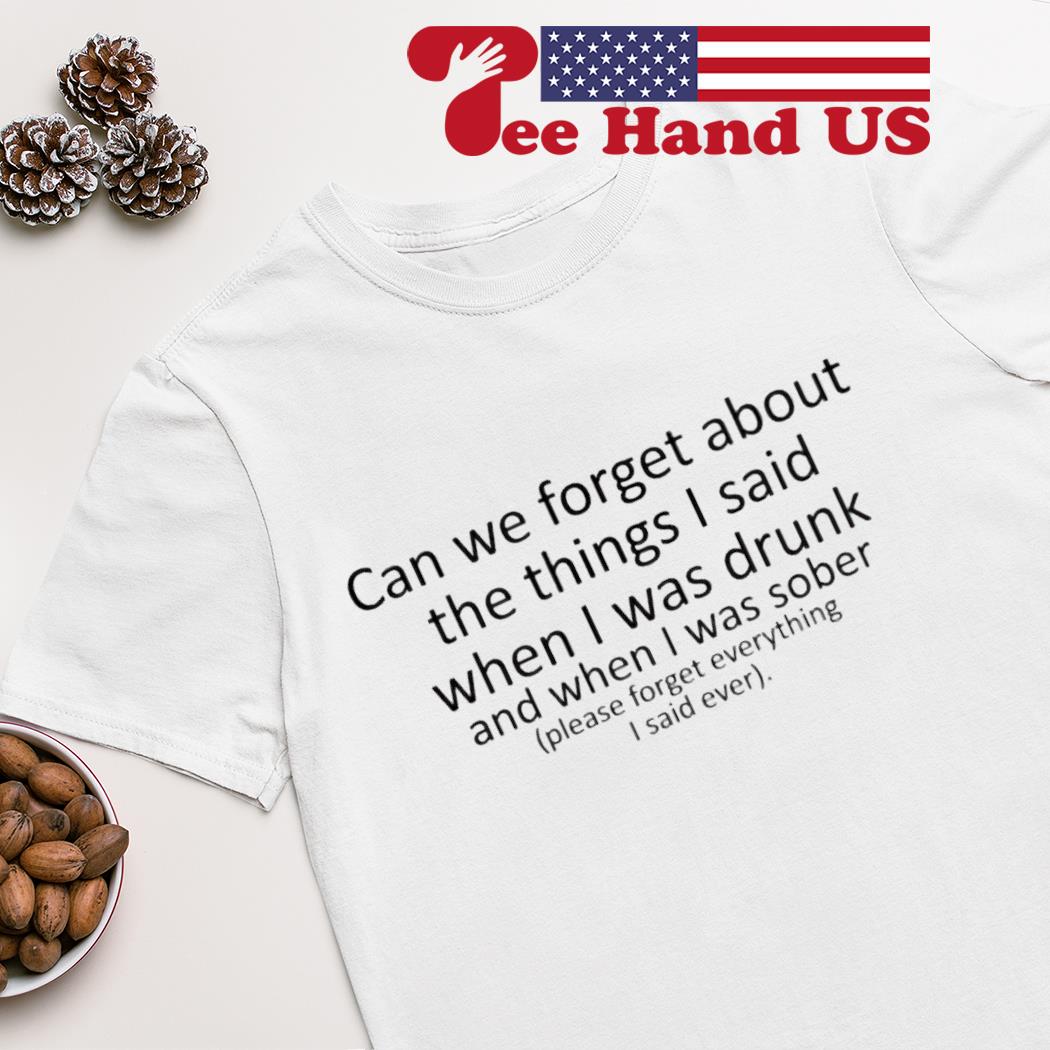 Can we forget about the things i said when i was drunk shirt