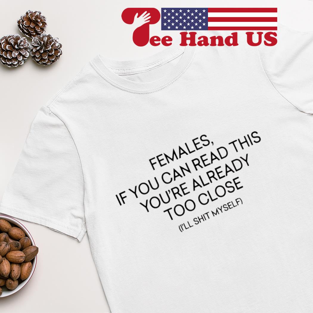 Females if you're reading this you're too close shirt