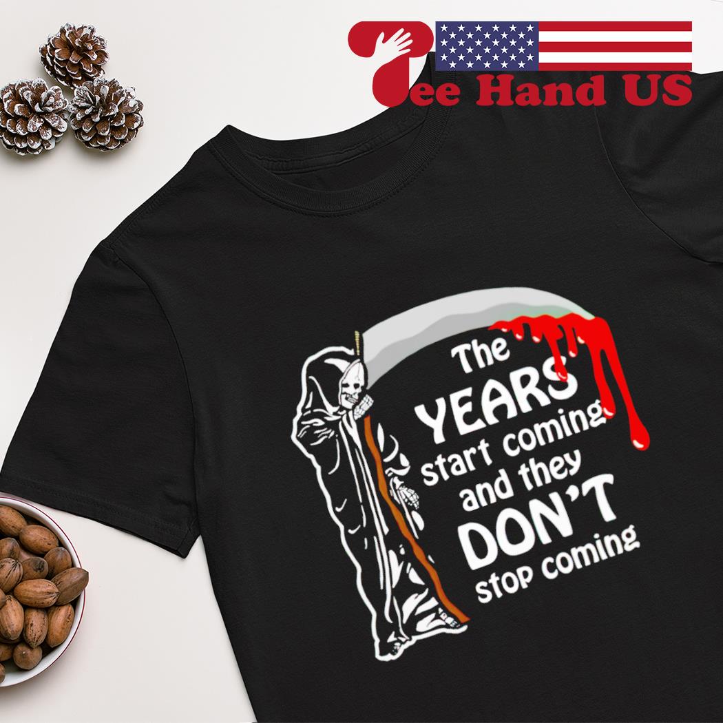 Grim reaper the years start coming and they don't stop coming shirt