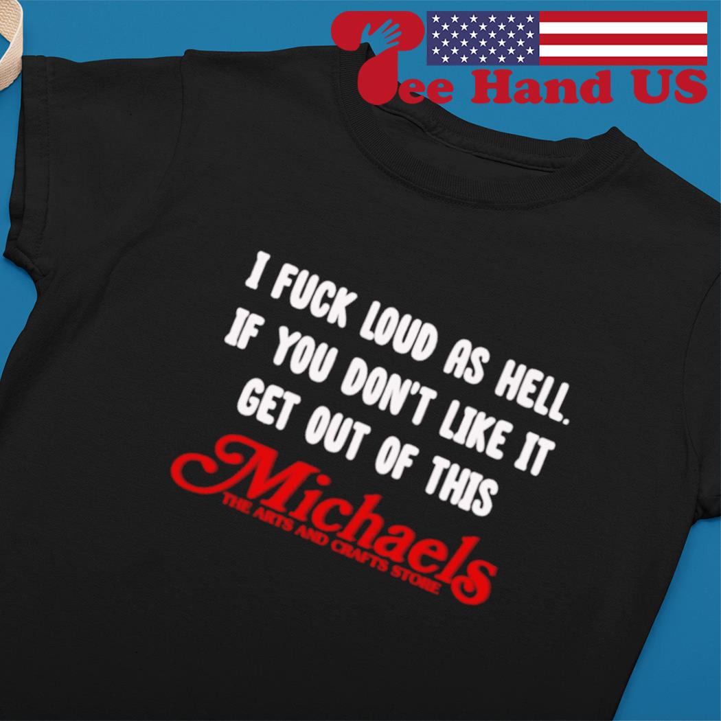 I fuck loud as hell if you don't like it get out of this michaels the arts and crafts store s Ladies tee