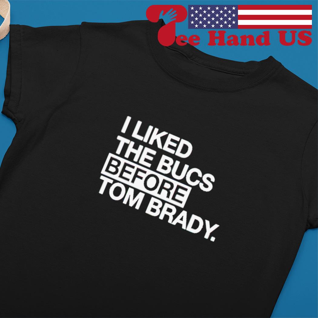 I liked the bucs before Tom Brady shirt, hoodie, sweater, long