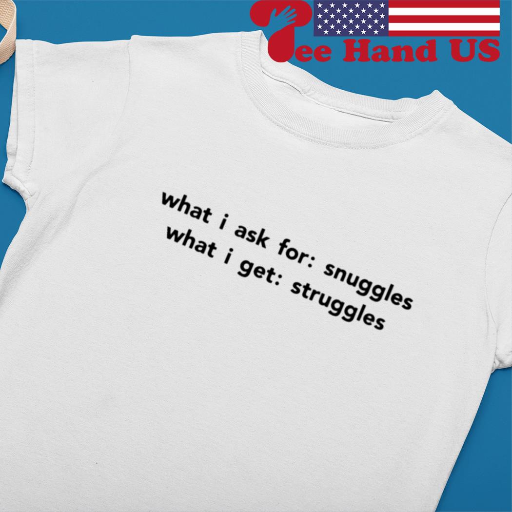 What i ask for snuggles what i get struggles s Ladies tee