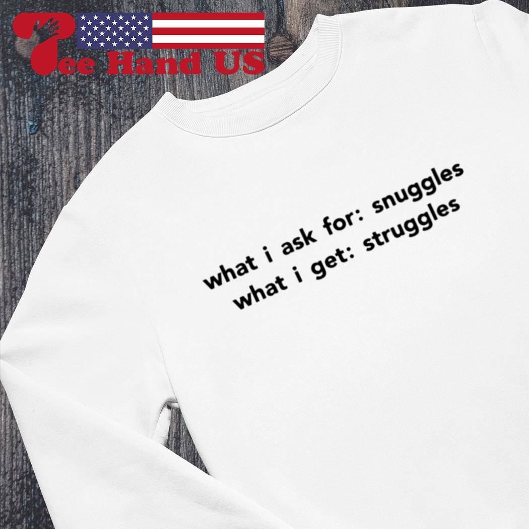 What i ask for snuggles what i get struggles s Sweater