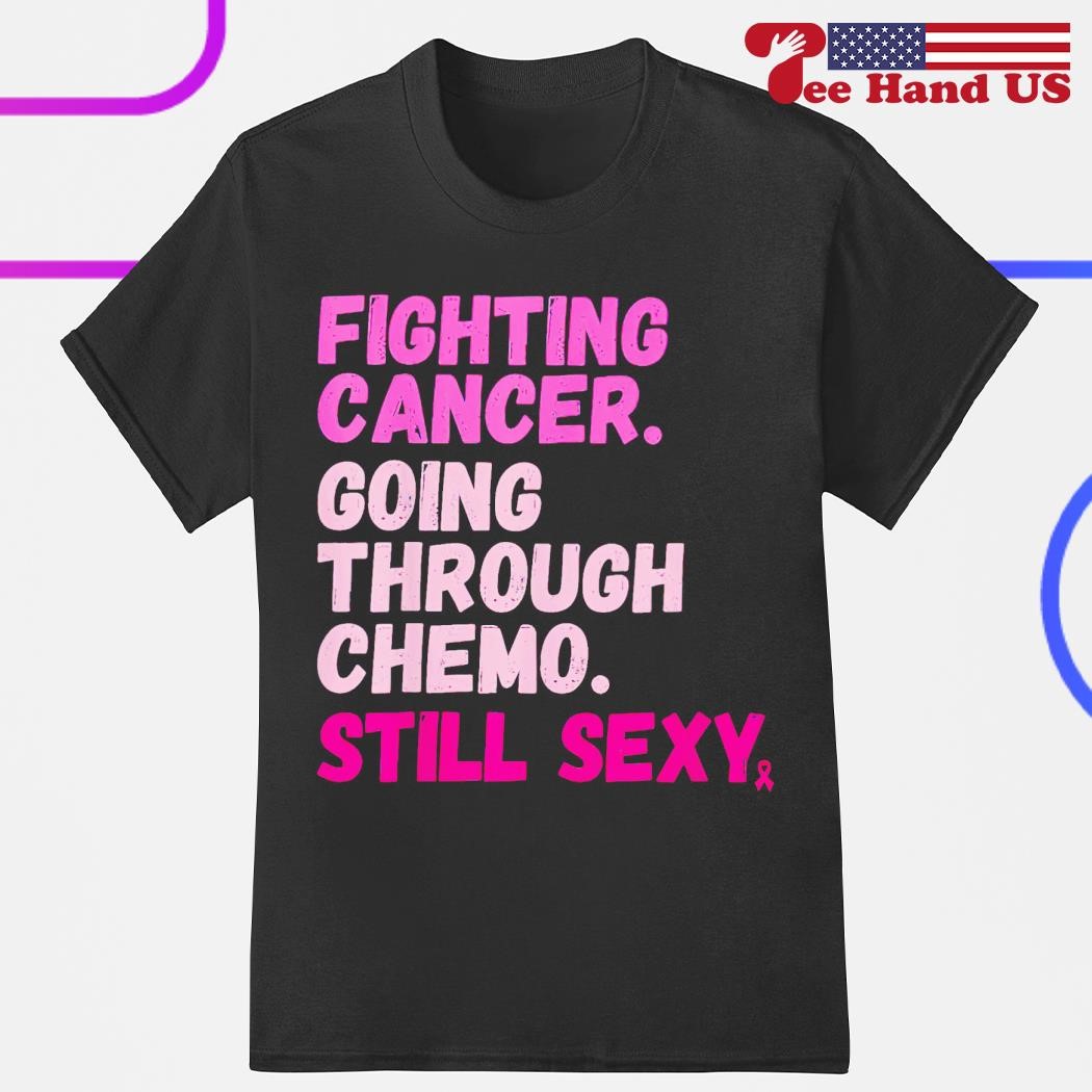 Fighting cancer. going through chome still sexy shirt