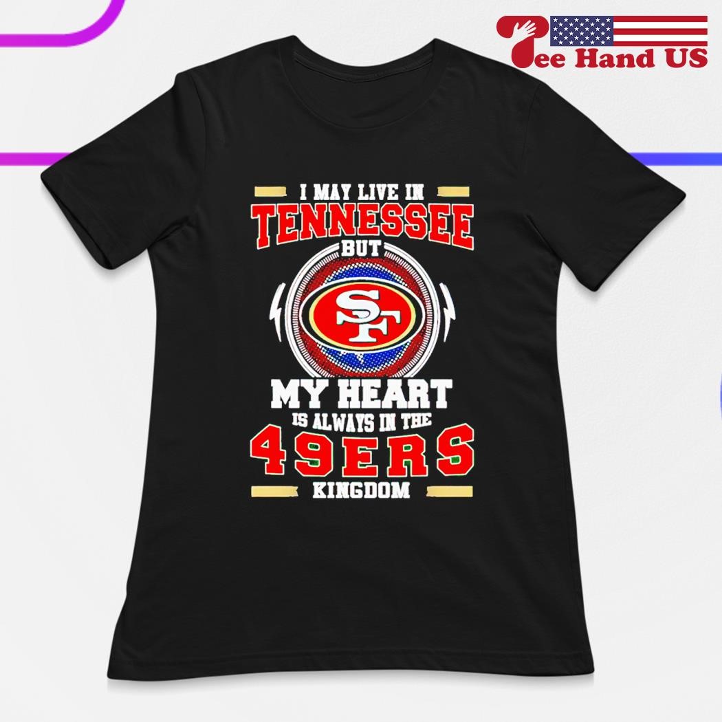 I May Live In Tennessee But My Heart Is Always In The 49ers Shirt