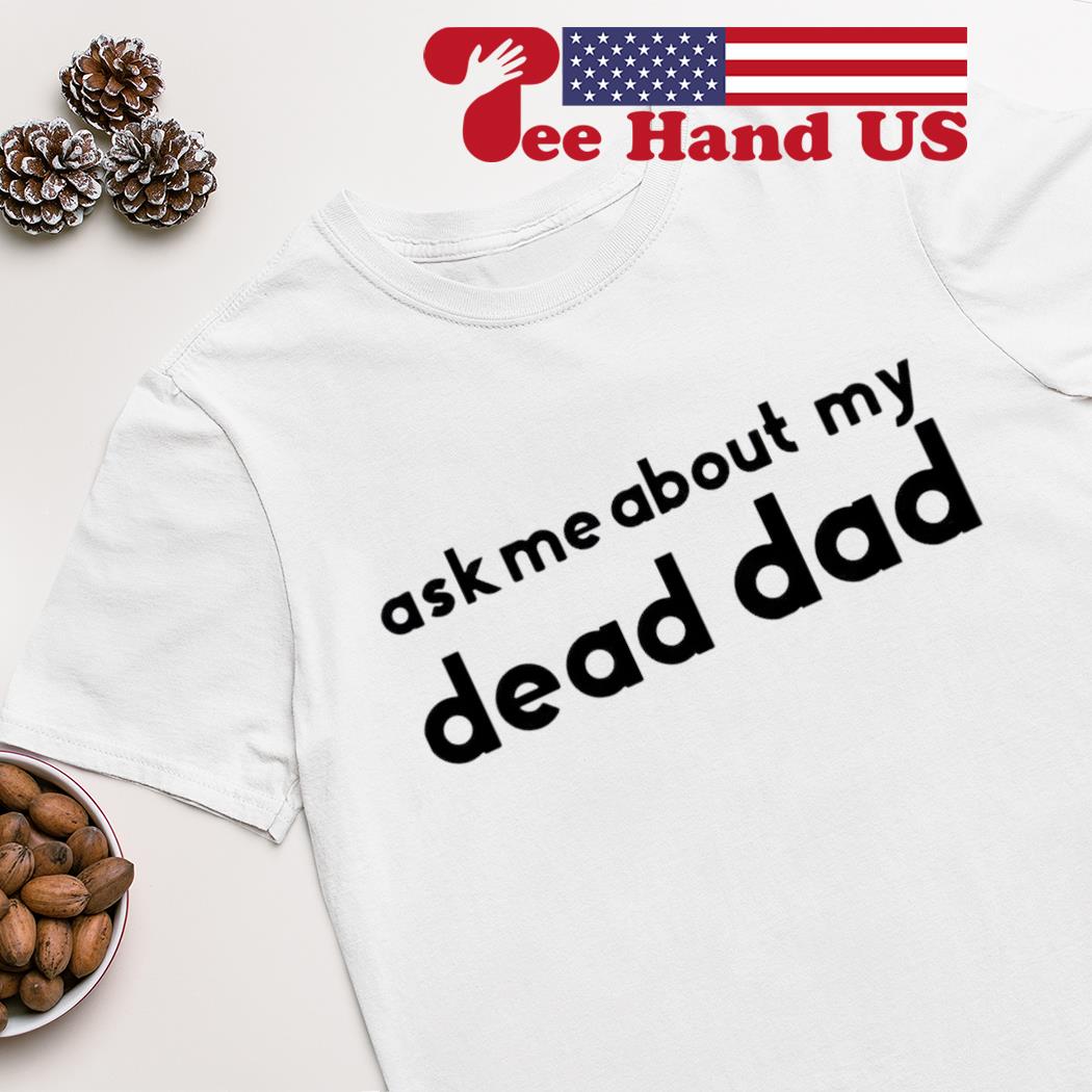 Ask me about my dead dad shirt