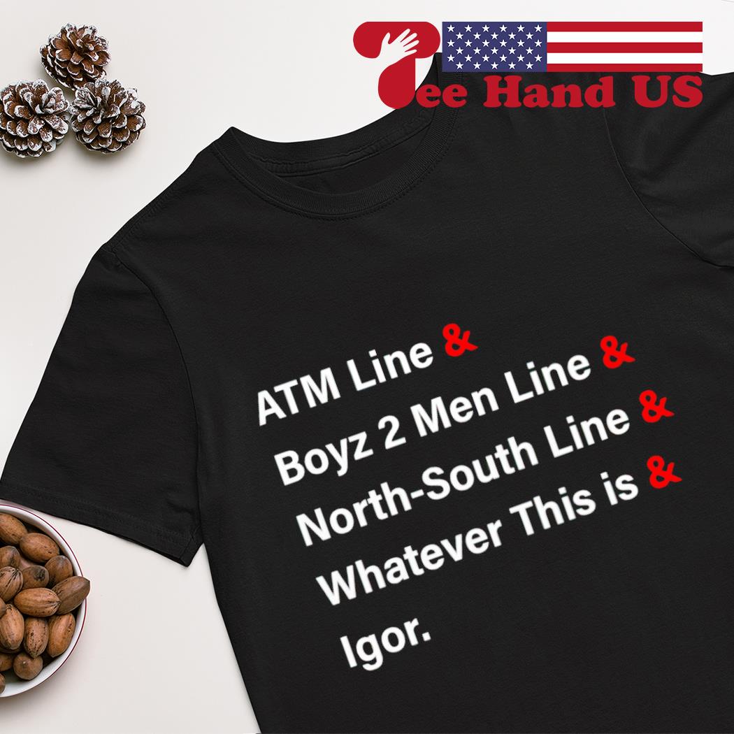 Atm Line & Boyz 2 Men Line & North-South Line & Whatever This Is & Igor shirt