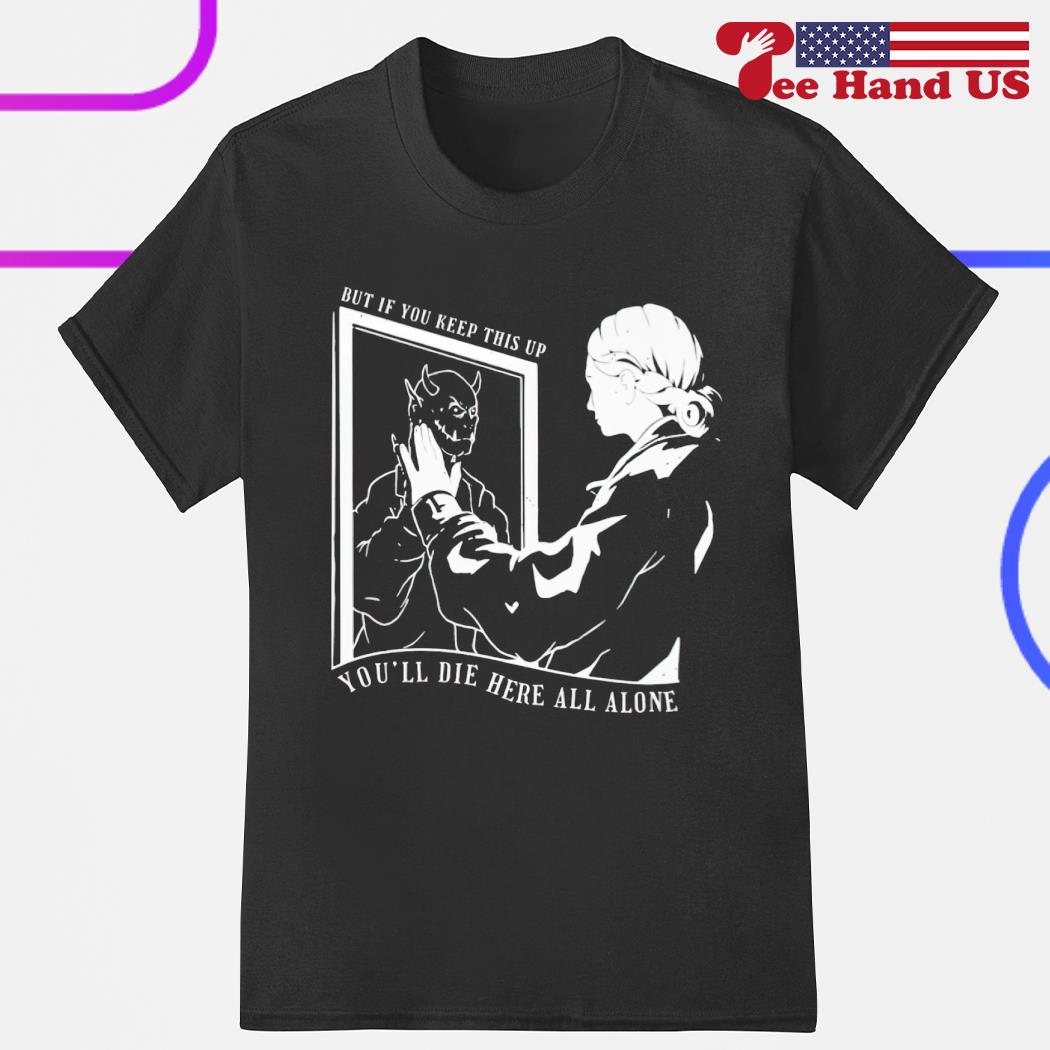 But if you keep this up you'll die here all alone 2023 shirt