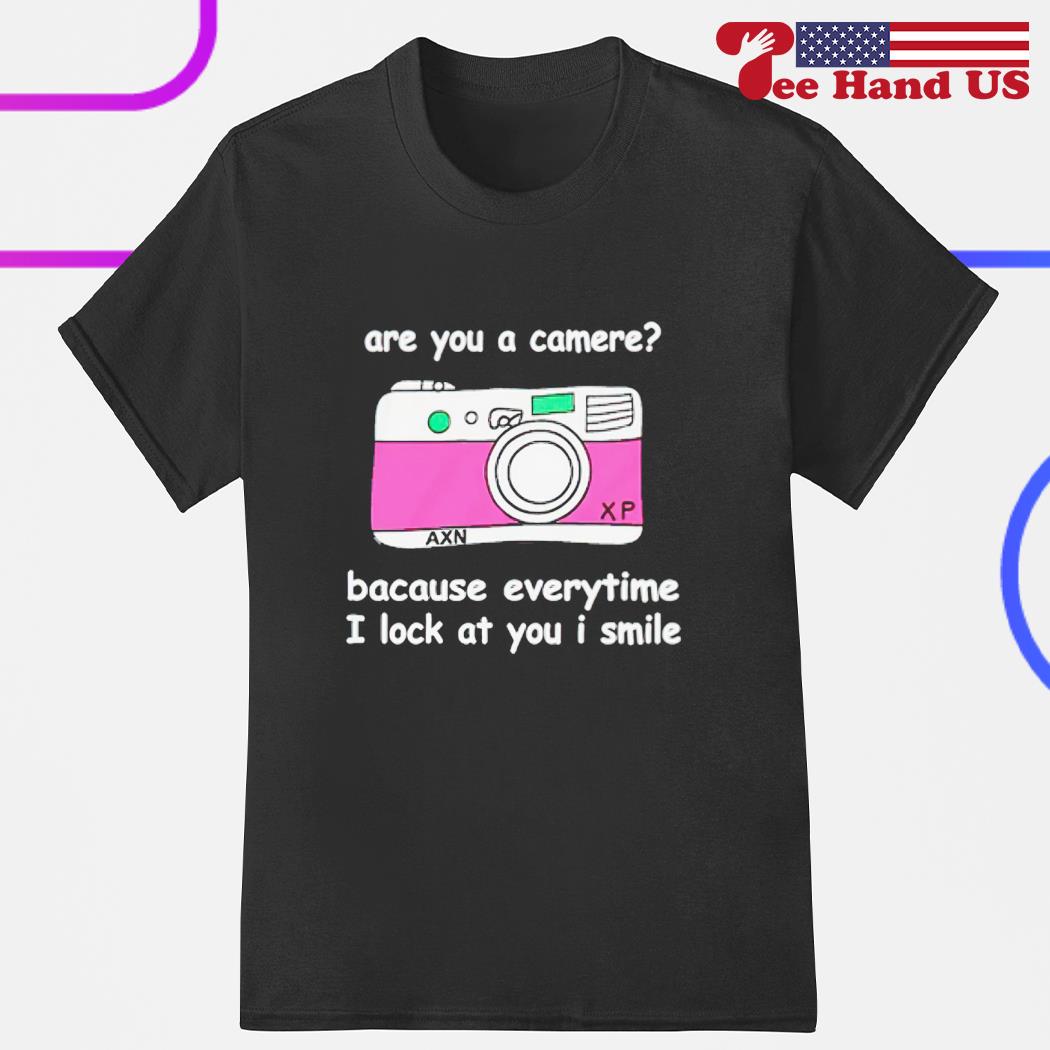 Camere are you a camere bacause everytime i look at you i smile 2023 shirt