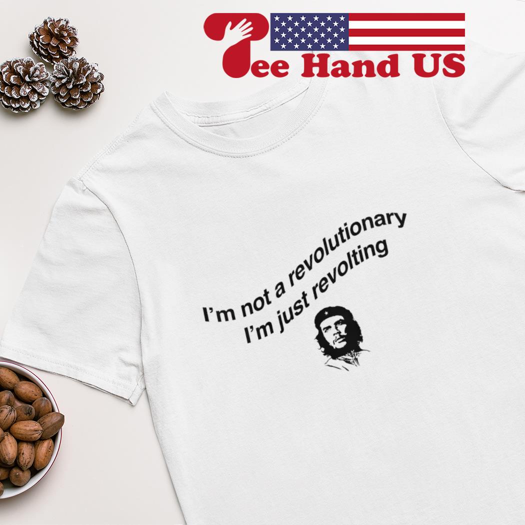 Che Guevara I'm Not Revolutionary I'm Just Revolting Shirt 
