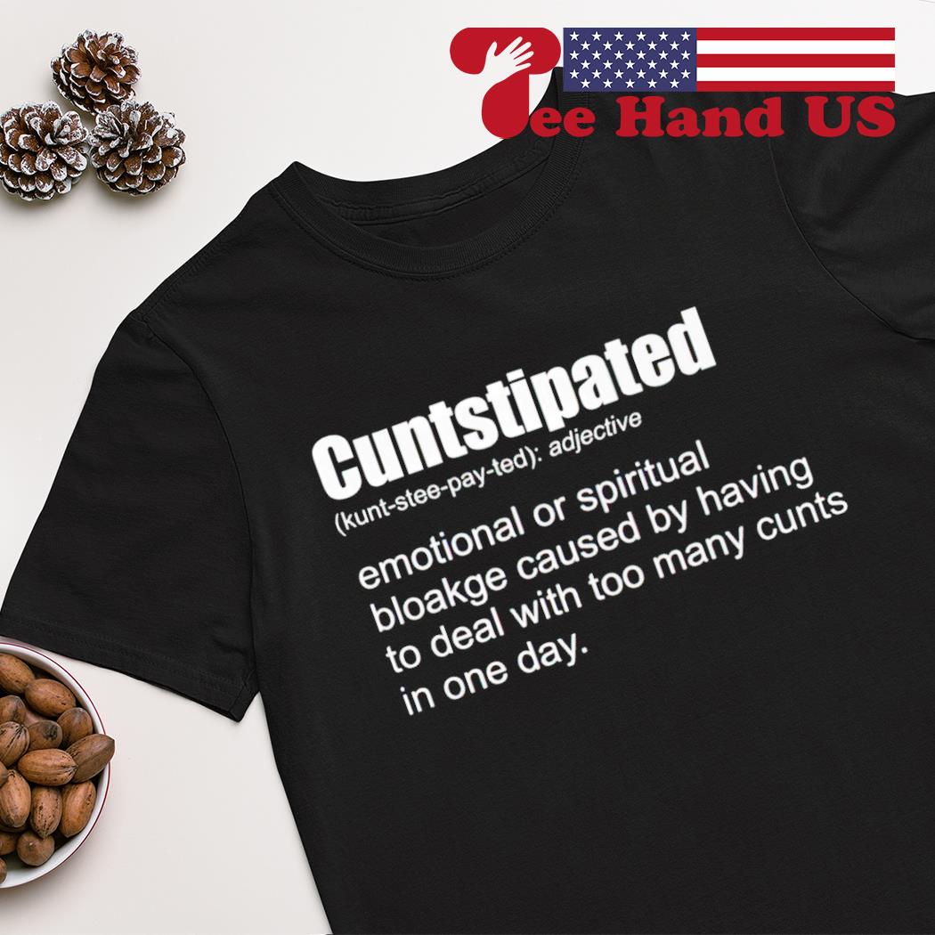 Cuntstipated emotional or spiritual bloakge caused by having to deal with too many cunts in one day shirt