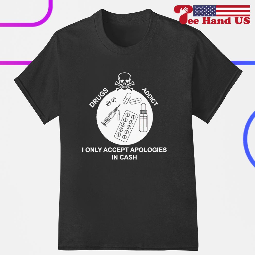 Drugs addict i only accept apologies in cash 2023 shirt