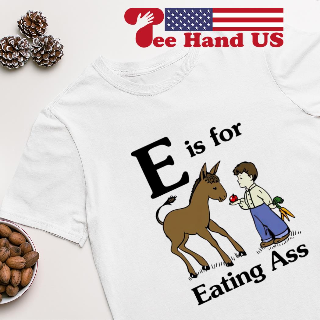 E is for eating ass shirt