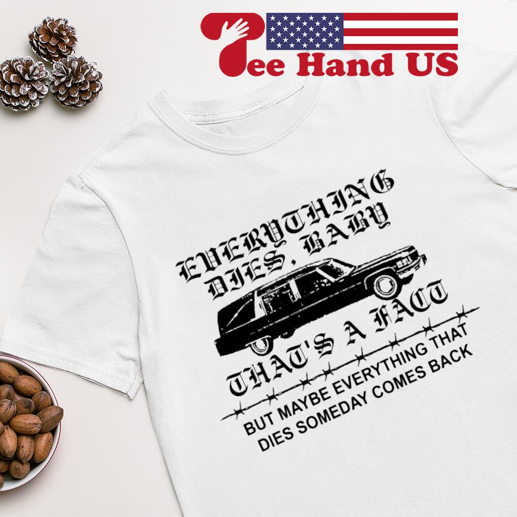 Everything dies baby that's a fact but maybe everything that dies someday comes back shirt