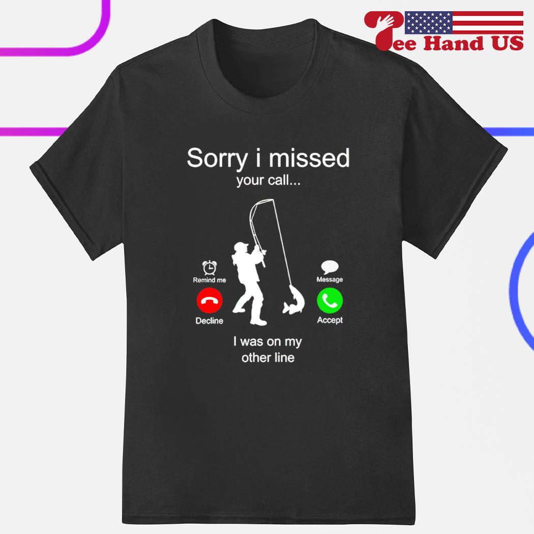 Fishing sorry i missed your call i was on my other line 2023 shirt