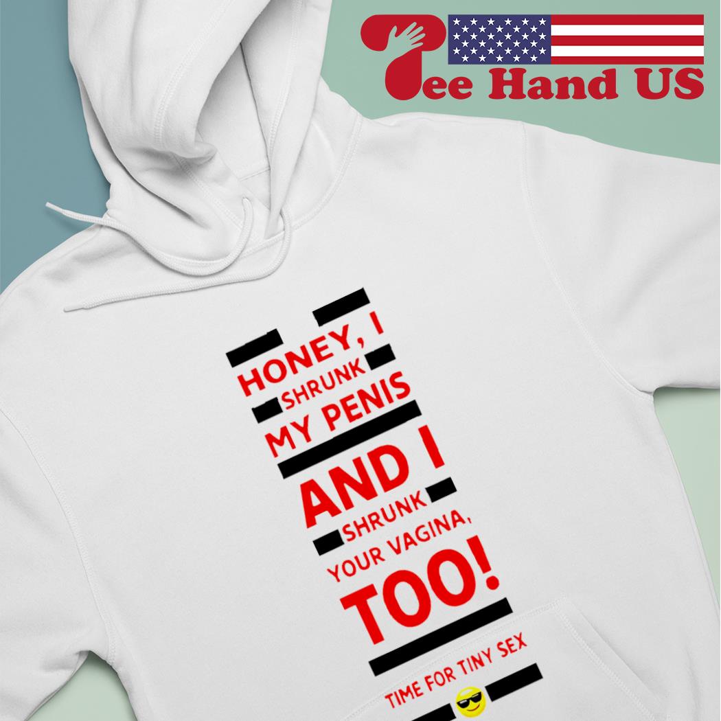 Honey i shrunk my penis and i shrunk your vagina too time for tiny sex  shirt, hoodie, sweater, long sleeve and tank top