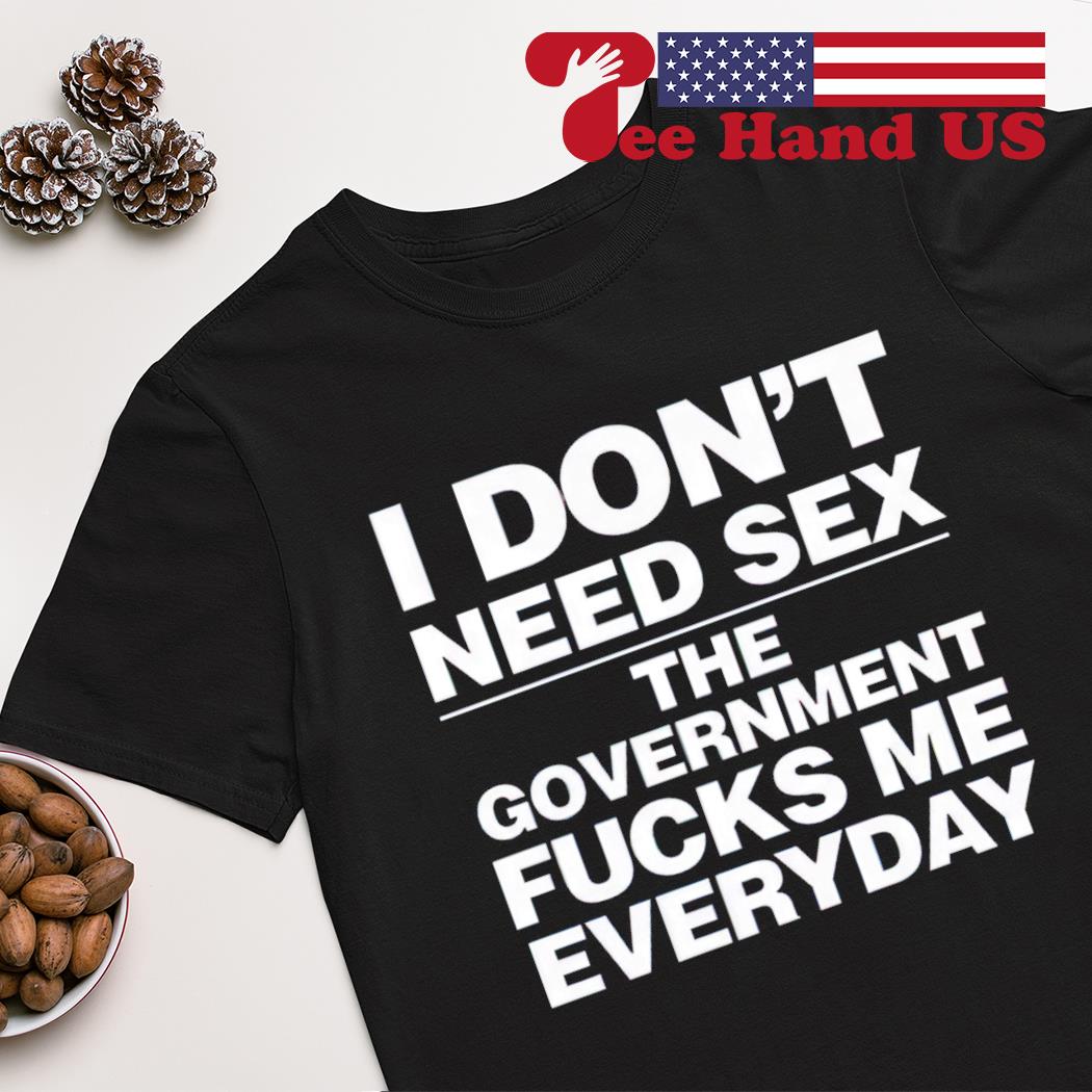 I don't need sex the government fucks me every day shirt