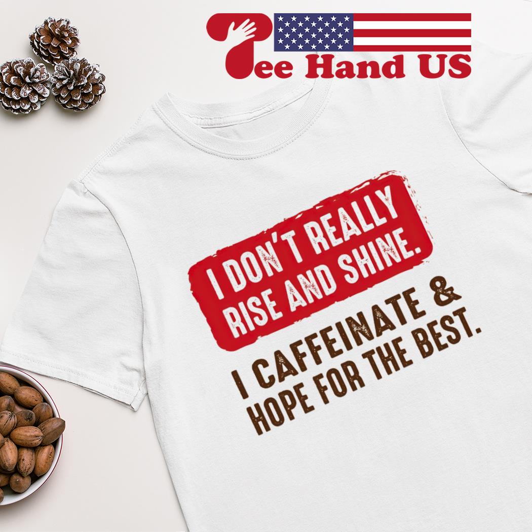 I don't really rise and shine i caffeinate and hope for the best shirt