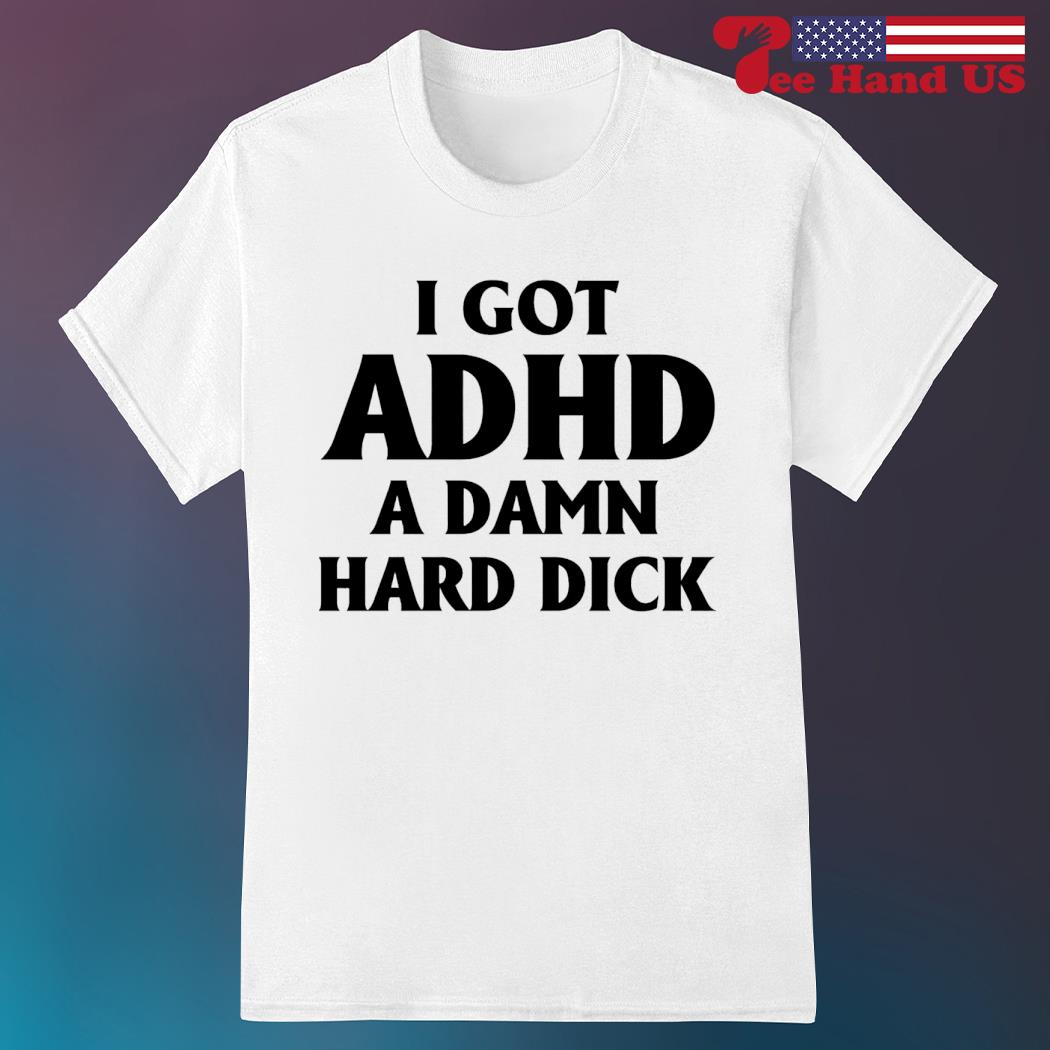 I got ADHD a damn hard dick 2023 shirt