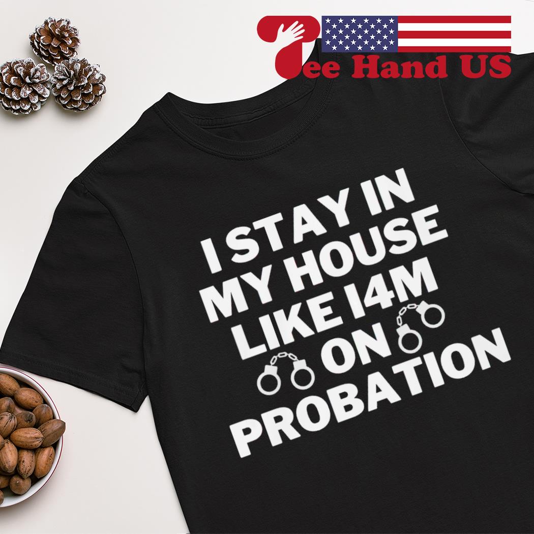 I stay in my house like i4m on probation shirt