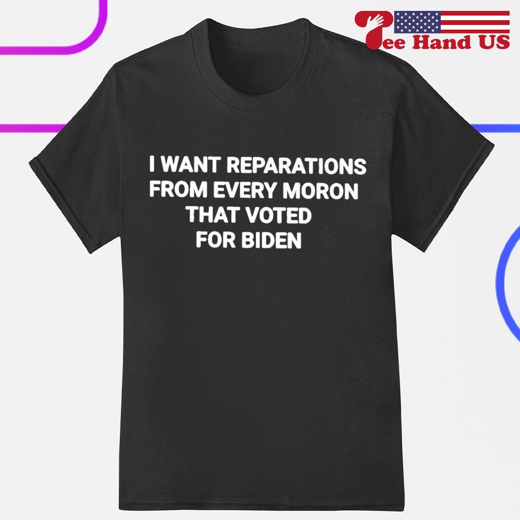 I want reparations from every moron that voted for Biden 2023 shirt