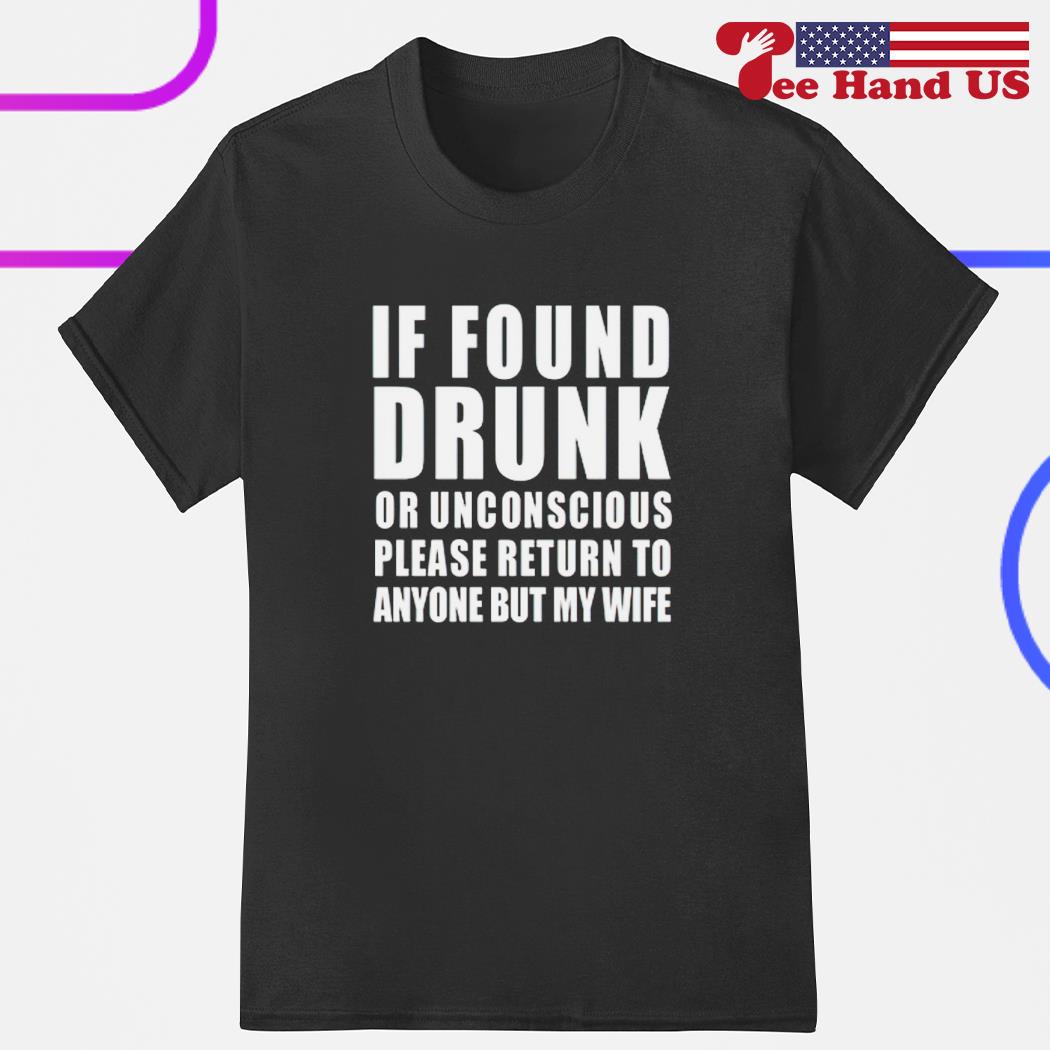 If found drunk or unconscious please return to anyone but my wife 2023 shirt