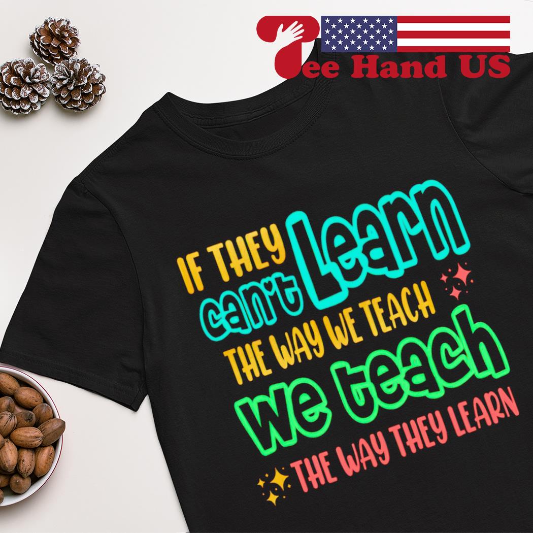 If they can't learn the way we teach the way they learn shirt