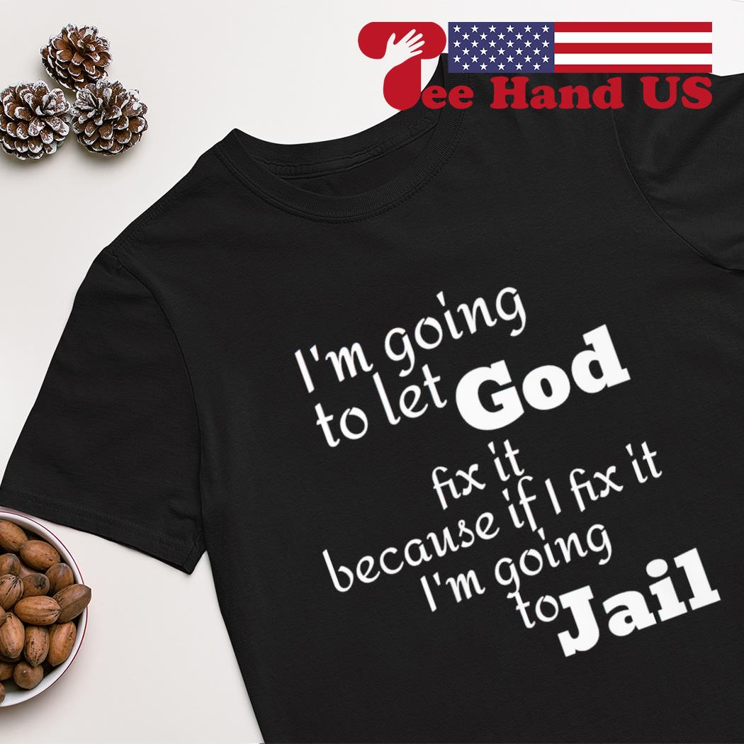 i'm going to let god fix it because if i fix it i'm going to jail shirt