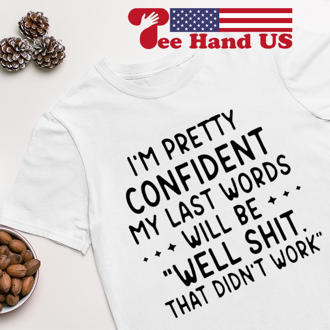 I'm pretty confident my last words will be well shit that didn't work shirt