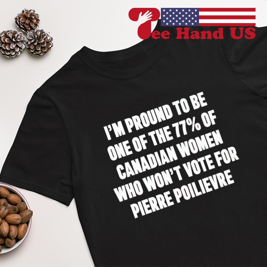 I'm proud to be one of the 77% of canadian women who won't vote for pierre poilievre shirt