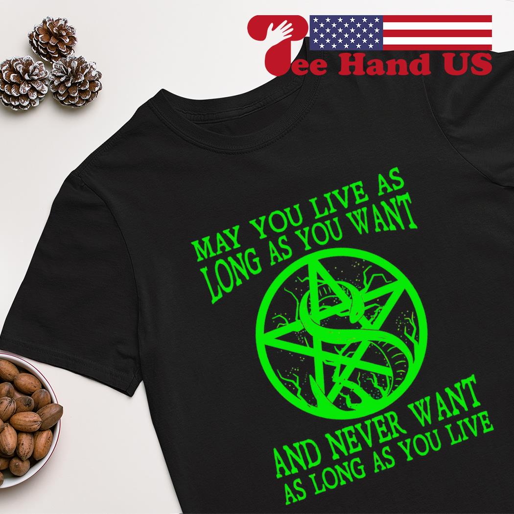 May you live as long as you want and never want as long as live shirt