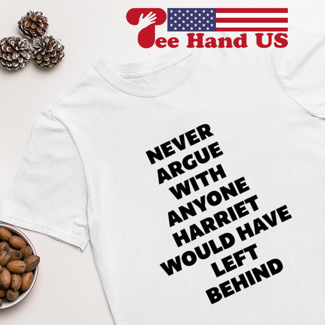 Never argue with anyone harriet would have left behind shirt