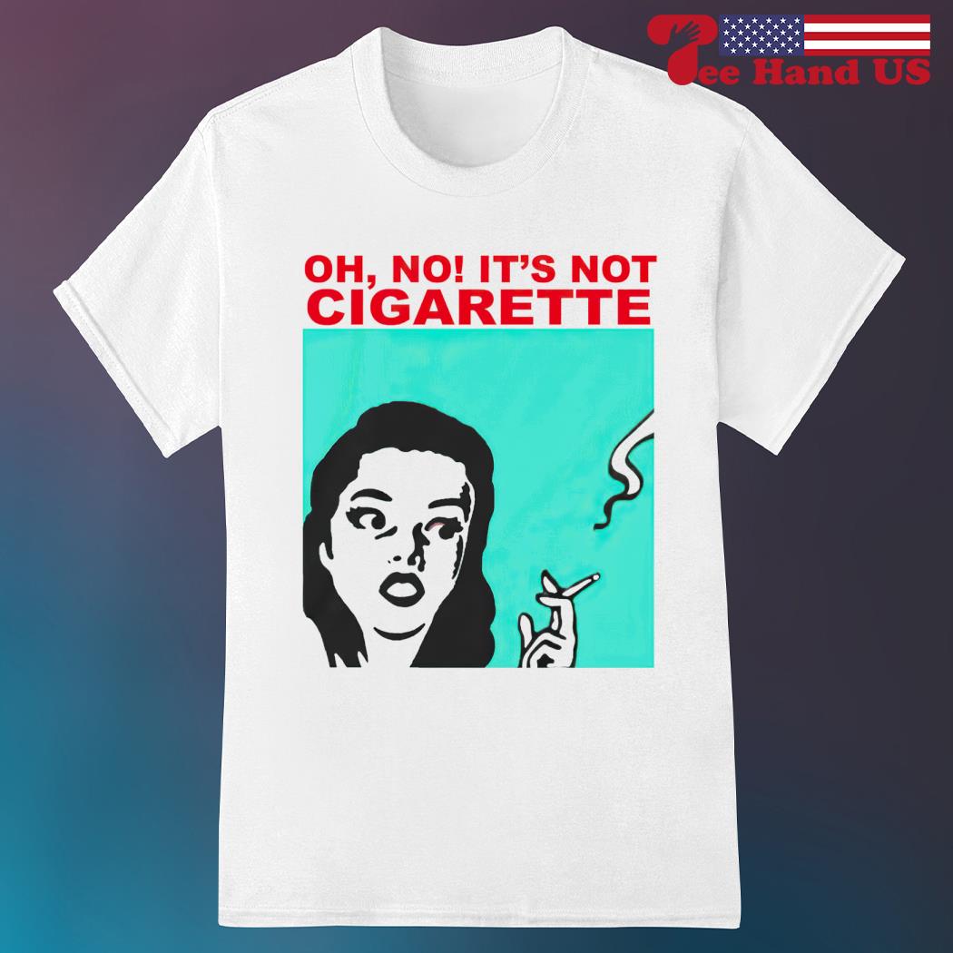 Oh no! it's not cigarette 2023 shirt