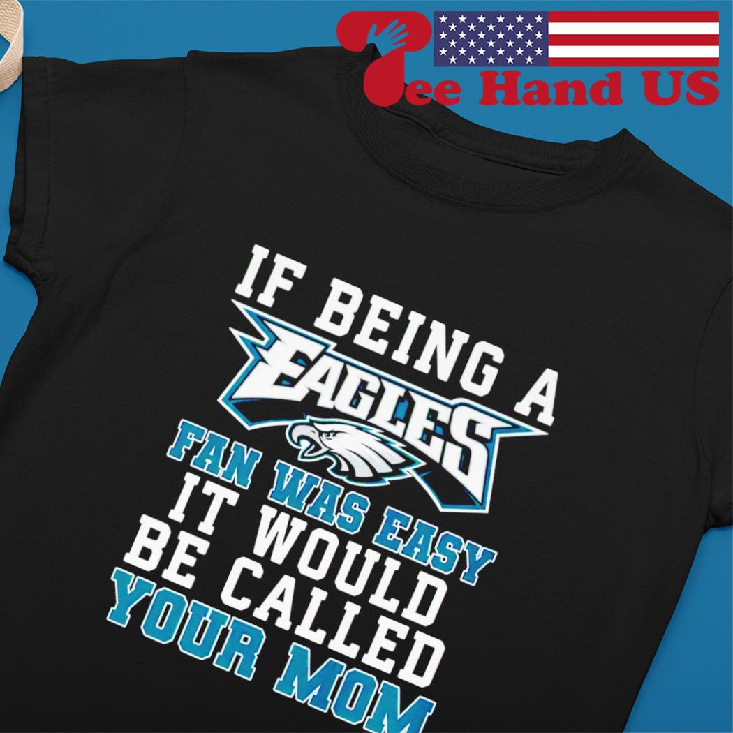 Philadelphia Eagles if being a Eagles fan was easy it would be called your  mom shirt, hoodie, sweater, long sleeve and tank top