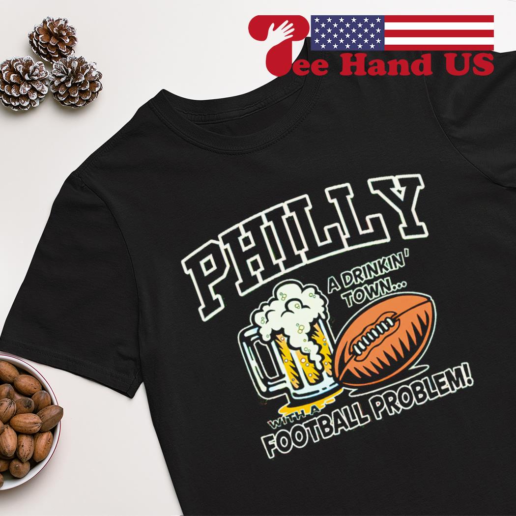 Philly a drinkin’ town with a football problem Philadelphia eagles shirt