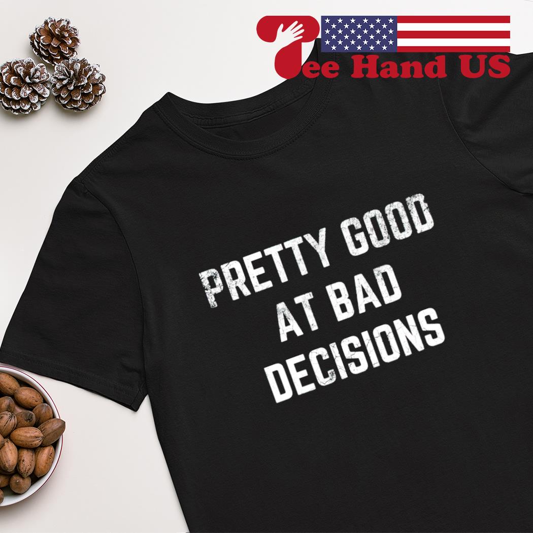 Pretty good at bad decisions shirt