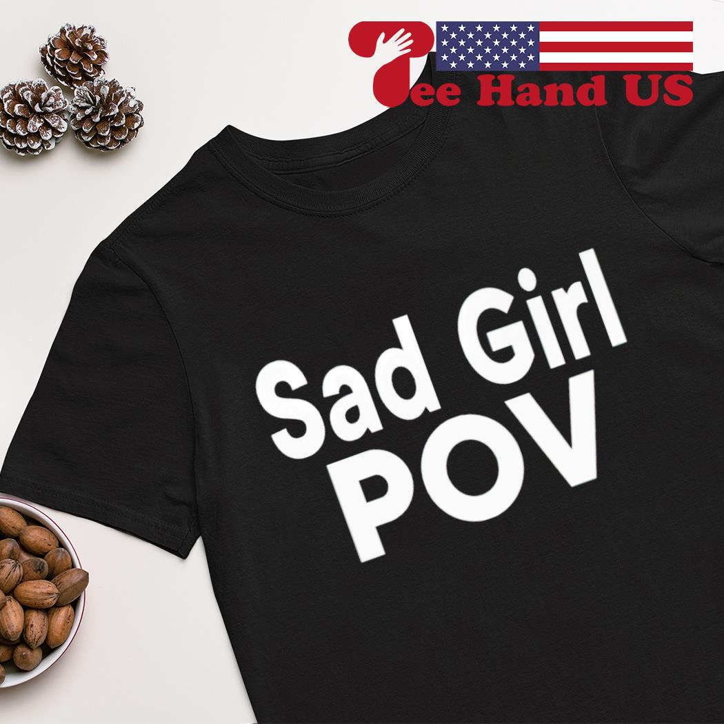 Sad girl pov shirt, hoodie, sweater, long sleeve and tank top