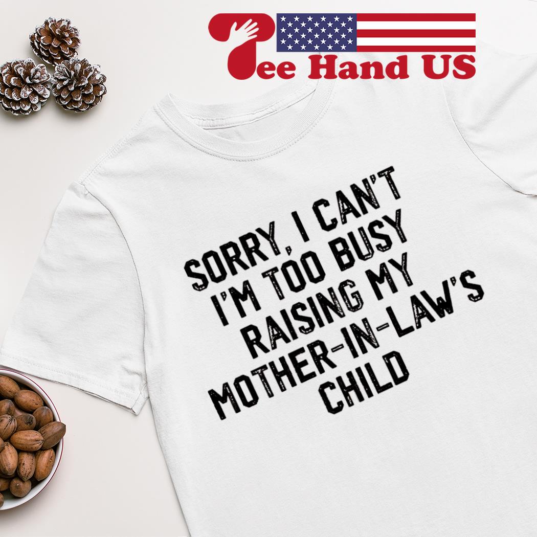 Sorry i can't i'm too busy raising my mother-in-law's child shirt