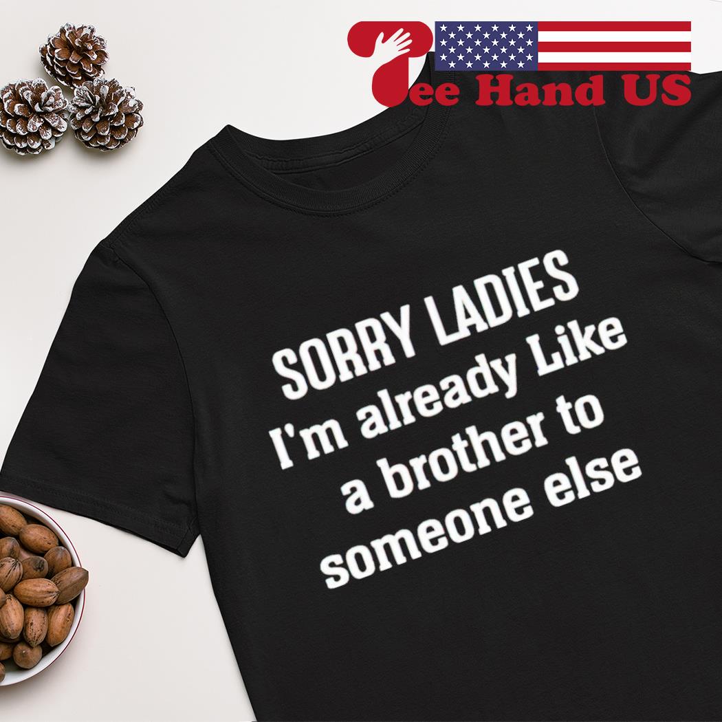Sorry ladies i'm already like a brother to someone else shirt