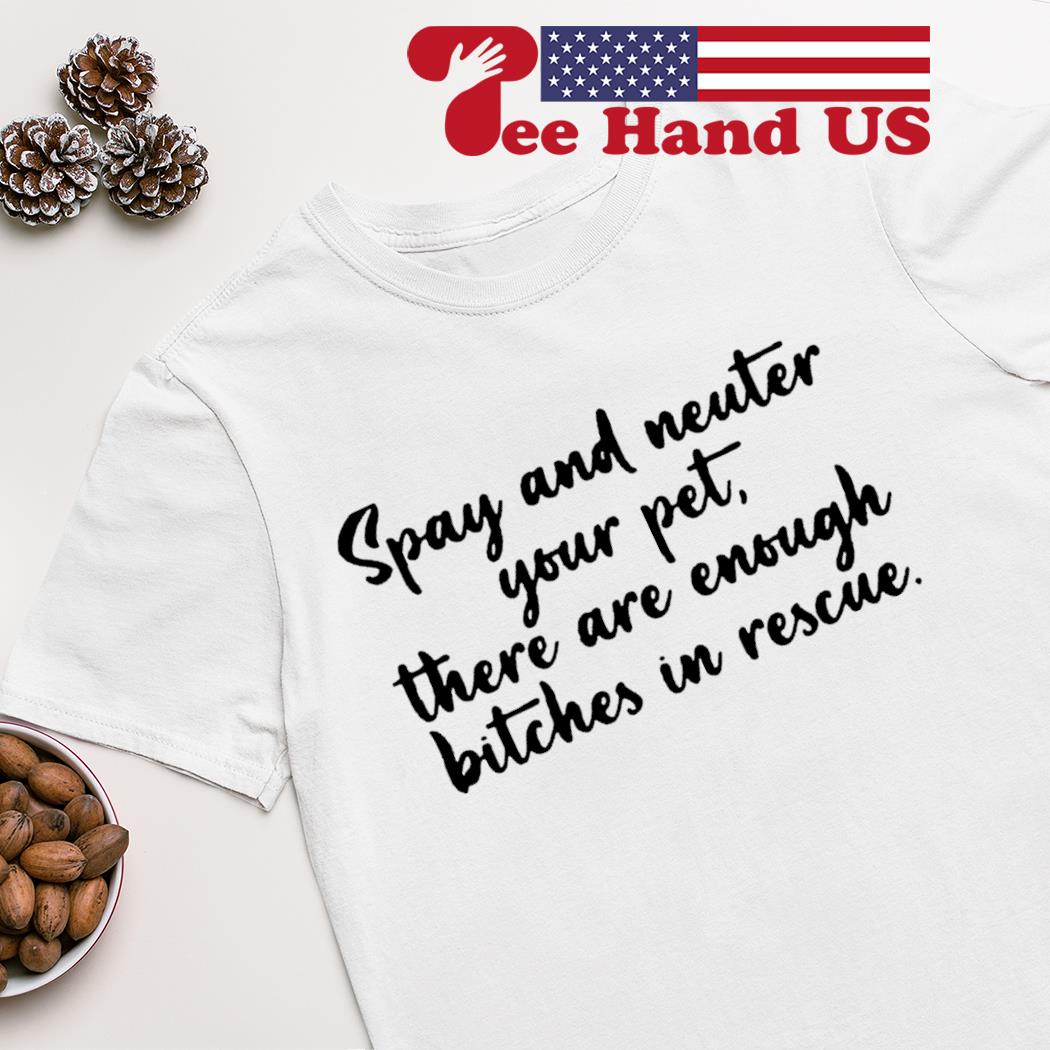 Spay and neuter your pets there are enough bitches in rescue shirt