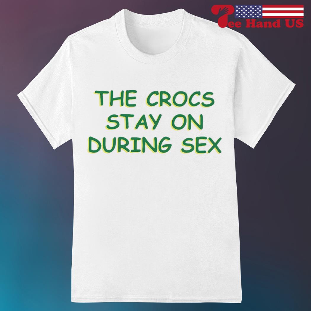 The crocs stay on during sex 2023 shirt